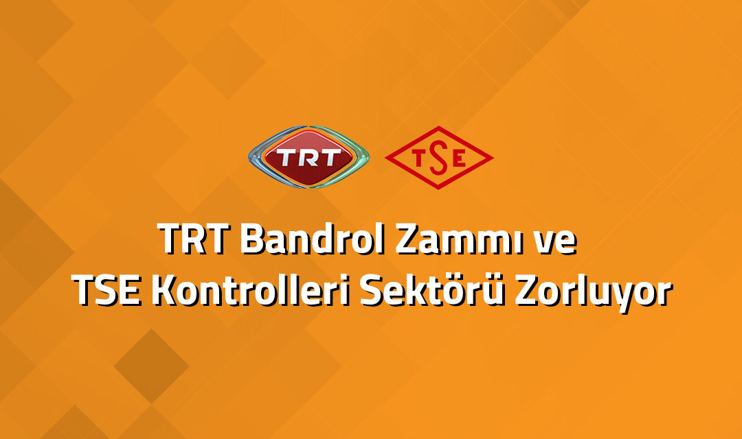 TRT Bandrol Zammı ve TSE Kontrolleri Sektörü Zorluyor