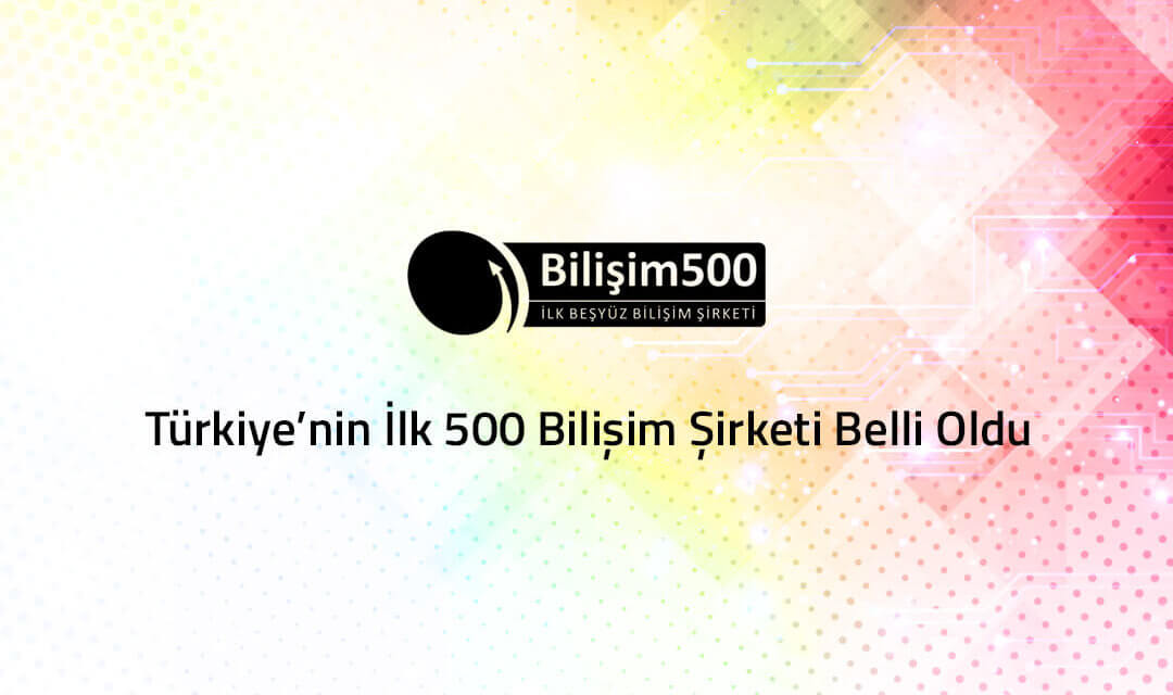Türkiye’nin İlk 500 Bilişim Şirketi Belli Oldu!